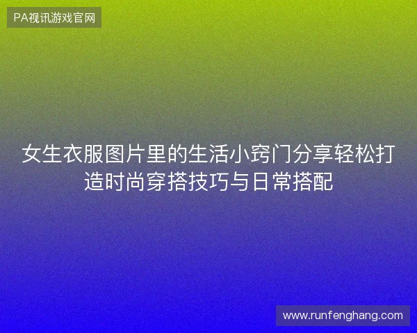 女生衣服图片里的生活小窍门分享轻松打造时尚穿搭技巧与日常搭配