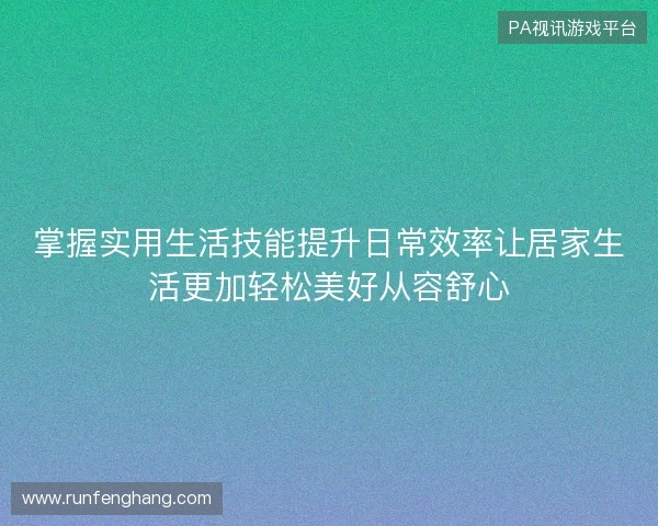 掌握实用生活技能提升日常效率让居家生活更加轻松美好从容舒心